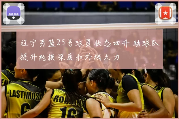 辽宁男篮25号球员状态回升 助球队提升轮换深度和外线火力