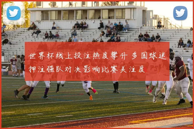 世界杯线上投注热度攀升 多国球迷押注强队对决影响比赛关注度