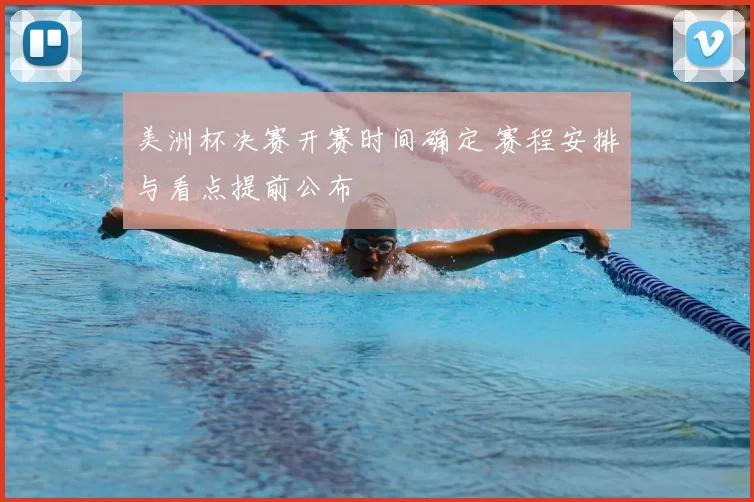 美洲杯决赛开赛时间确定 赛程安排与看点提前公布