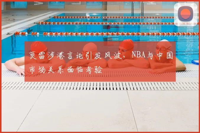 莫雷涉港言论引发风波，NBA与中国市场关系面临考验