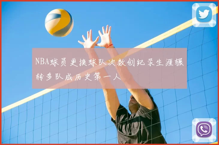 NBA球员更换球队次数创纪录生涯辗转多队成历史第一人