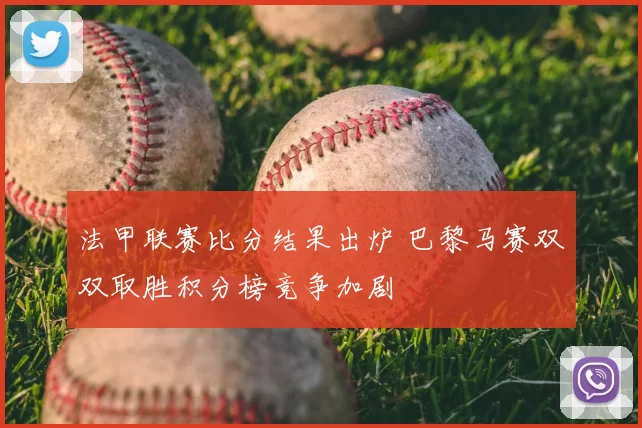 法甲联赛比分结果出炉 巴黎马赛双双取胜积分榜竞争加剧