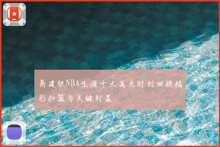 易建联NBA生涯十大高光时刻回顾精彩扣篮与关键封盖