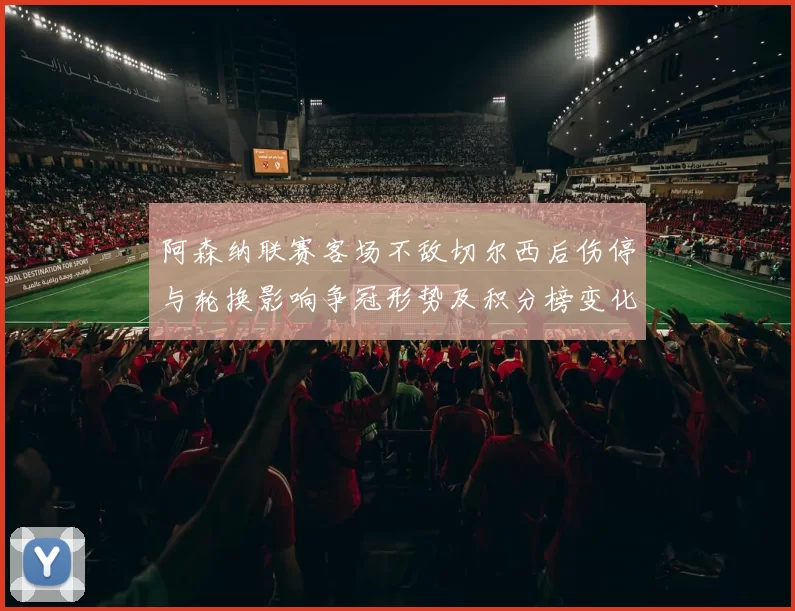 阿森纳联赛客场不敌切尔西后伤停与轮换影响争冠形势及积分榜变化