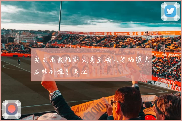 安东尼戴维斯交易至湖人筹码曝光后续补强引关注