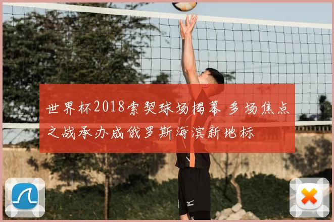 世界杯2018索契球场揭幕 多场焦点之战承办成俄罗斯海滨新地标