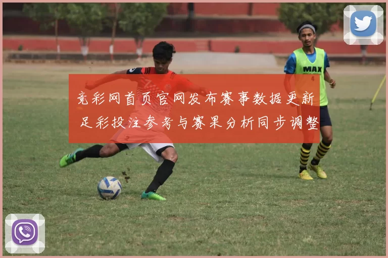 竞彩网首页官网发布赛事数据更新 足彩投注参考与赛果分析同步调整
