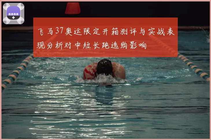 飞马37奥运限定开箱测评与实战表现分析对中短长跑选购影响