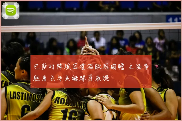 巴萨对阵埃因霍温欧冠前瞻 主场争胜看点与关键球员表现