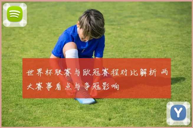 世界杯联赛与欧冠赛程对比解析 两大赛事看点与争冠影响