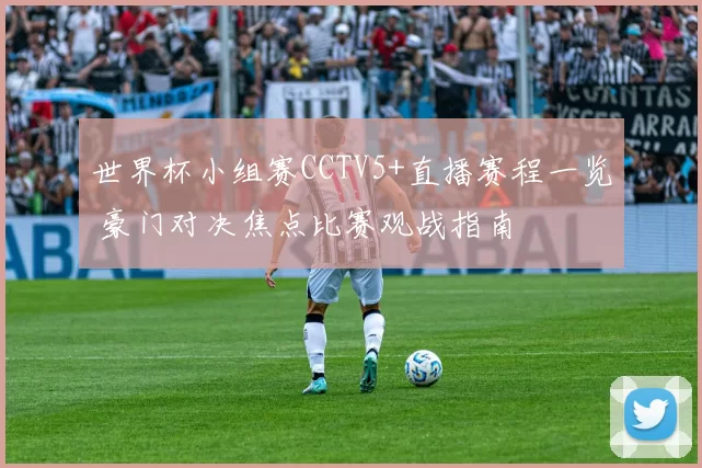 世界杯小组赛CCTV5+直播赛程一览 豪门对决焦点比赛观战指南