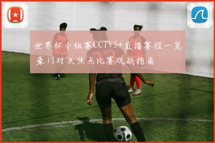 世界杯小组赛CCTV5+直播赛程一览 豪门对决焦点比赛观战指南