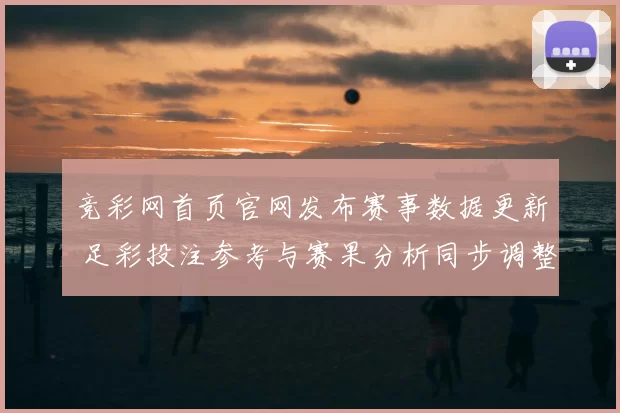 竞彩网首页官网发布赛事数据更新 足彩投注参考与赛果分析同步调整