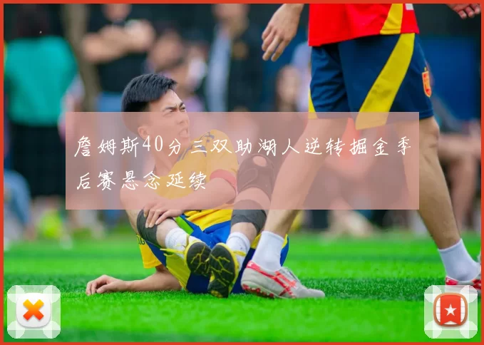 詹姆斯40分三双助湖人逆转掘金季后赛悬念延续