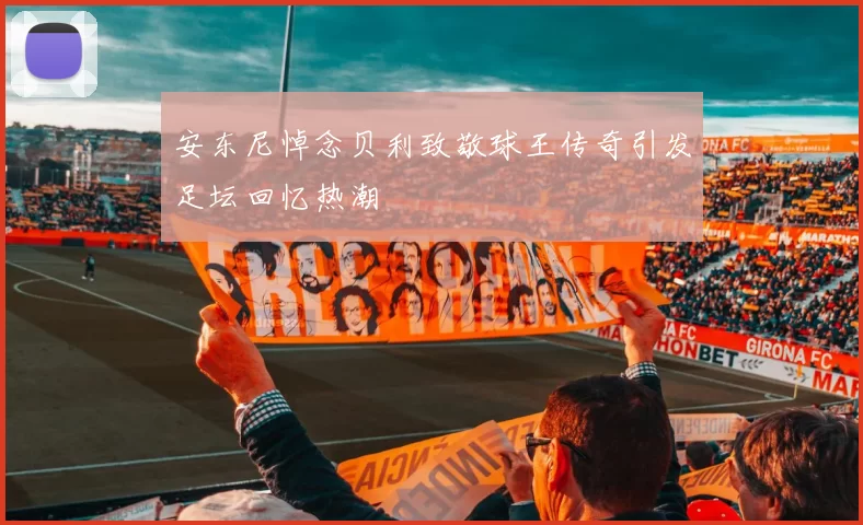 安东尼悼念贝利致敬球王传奇引发足坛回忆热潮