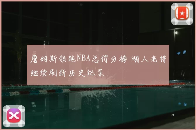 詹姆斯领跑NBA总得分榜 湖人老将继续刷新历史纪录