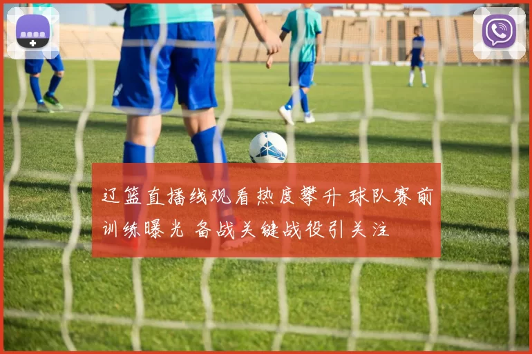 辽篮直播线观看热度攀升 球队赛前训练曝光 备战关键战役引关注