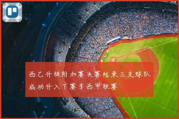 西乙升级附加赛决赛结束三支球队成功升入下赛季西甲联赛