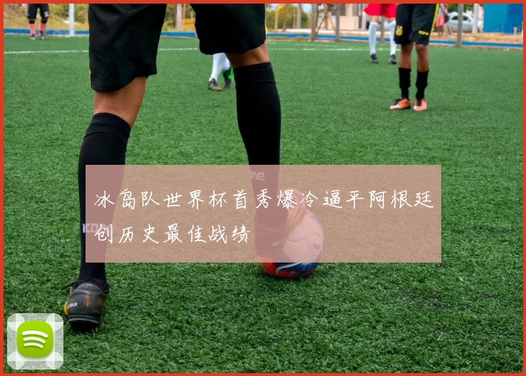 冰岛队世界杯首秀爆冷逼平阿根廷创历史最佳战绩