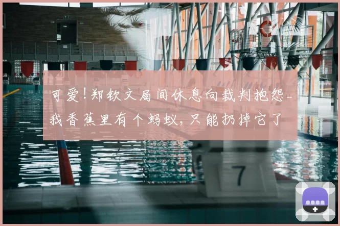 可爱!郑钦文局间休息向裁判抱怨_我香蕉里有个蚂蚁,只能扔掉它了