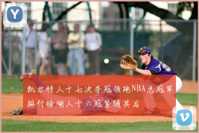 凯尔特人十七次夺冠领跑NBA总冠军排行榜湖人十六冠紧随其后