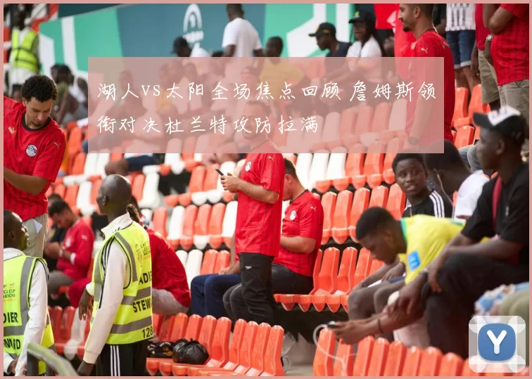 湖人vs太阳全场焦点回顾 詹姆斯领衔对决杜兰特攻防拉满