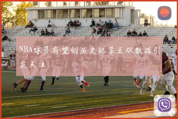 NBA球员有望创历史纪录五双数据引发关注