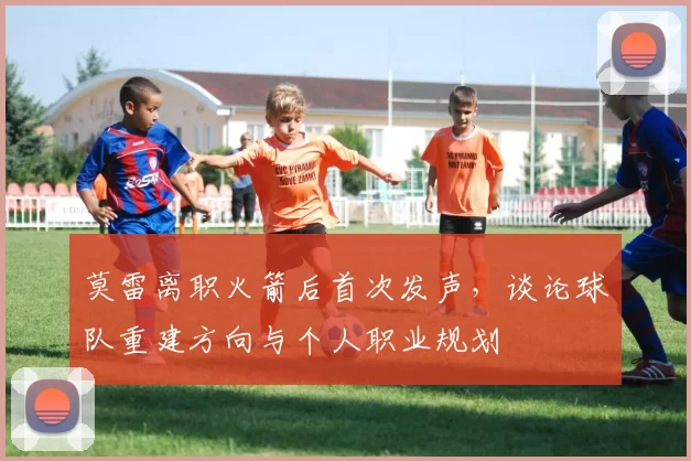 莫雷离职火箭后首次发声，谈论球队重建方向与个人职业规划