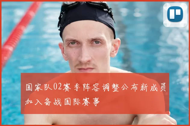 国家队02赛季阵容调整公布新成员加入备战国际赛事